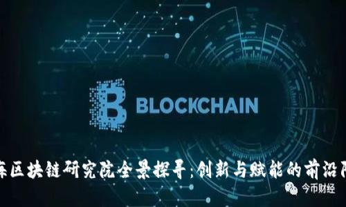 上海区块链研究院全景探寻：创新与赋能的前沿阵地