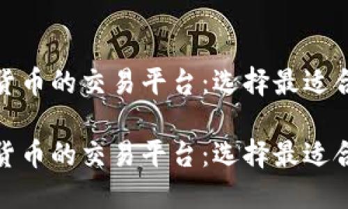 探索区块链货币的交易平台：选择最适合你的交易所

探索区块链货币的交易平台：选择最适合你的交易所
