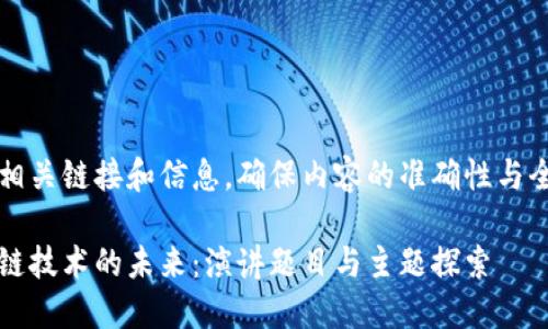采集相关链接和信息，确保内容的准确性与全面性

区块链技术的未来：演讲题目与主题探索
