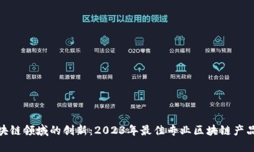 : 探索区块链领域的创新：2023年最佳专业区块链产品全面评测
