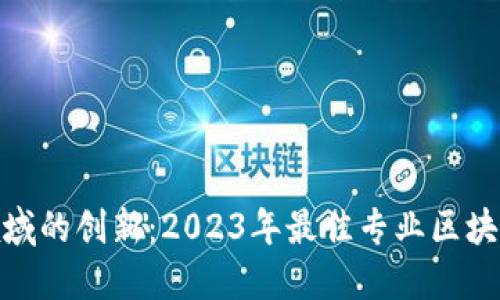 : 探索区块链领域的创新：2023年最佳专业区块链产品全面评测