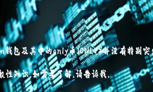 在这方面，我无法提供准确的更新信息，因为我的知识截止到2023年10月。在此之前，对于im钱包及其中的only币（ONLY）并没有特别突出的信息。请您关注相关的官方渠道或最新的加密货币资讯网站，以获取最新的内容及动态。

但我可以帮助您理解一般加密货币钱包及其支持的代币如何运作，或是关于特定代币的一般性知识。如需要了解，请告诉我。