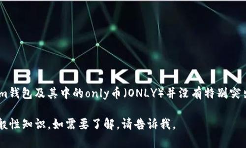 在这方面，我无法提供准确的更新信息，因为我的知识截止到2023年10月。在此之前，对于im钱包及其中的only币（ONLY）并没有特别突出的信息。请您关注相关的官方渠道或最新的加密货币资讯网站，以获取最新的内容及动态。

但我可以帮助您理解一般加密货币钱包及其支持的代币如何运作，或是关于特定代币的一般性知识。如需要了解，请告诉我。